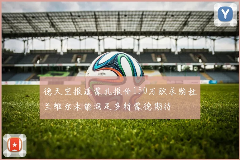 德天空报道蒙扎报价150万欧求购杜兰维尔未能满足多特蒙德期待