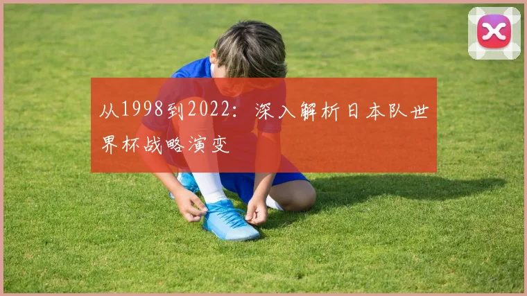 从1998到2022：深入解析日本队世界杯战略演变