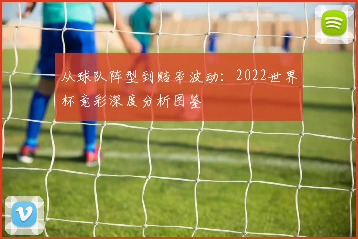 从球队阵型到赔率波动：2022世界杯竞彩深度分析图鉴